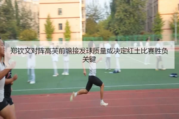 郑钦文对阵高芙前瞻接发球质量或决定红土比赛胜负关键